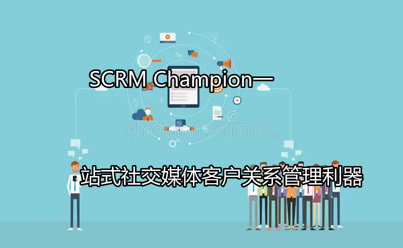 SCRM Champion：一站式社交媒体客户关系管理利器功能介绍