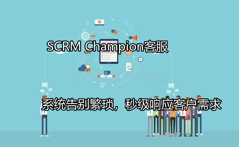 SCRM Champion客服系统：告别繁琐，秒级响应客户需求功能介绍