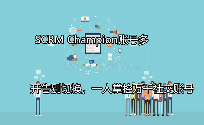 SCRM Champion账号多开：告别切换，一人掌控万千社交账号功能介绍