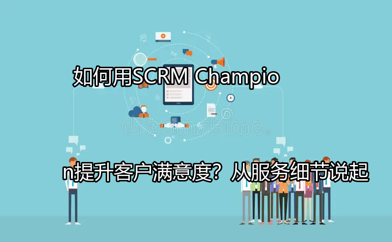 SCRM Champion提升客户满意度仪表盘