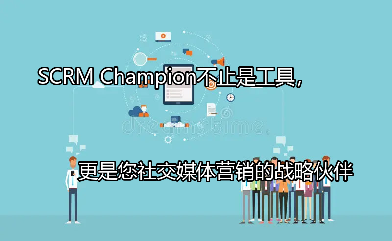 SCRM Champion：不止是工具，更是您社交媒体营销的战略伙伴功能介绍