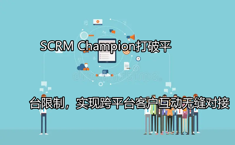 SCRM Champion：打破平台限制，实现跨平台客户互动无缝对接功能介绍