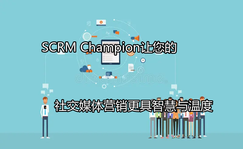 SCRM Champion：让您的社交媒体营销更具智慧与温度功能介绍
