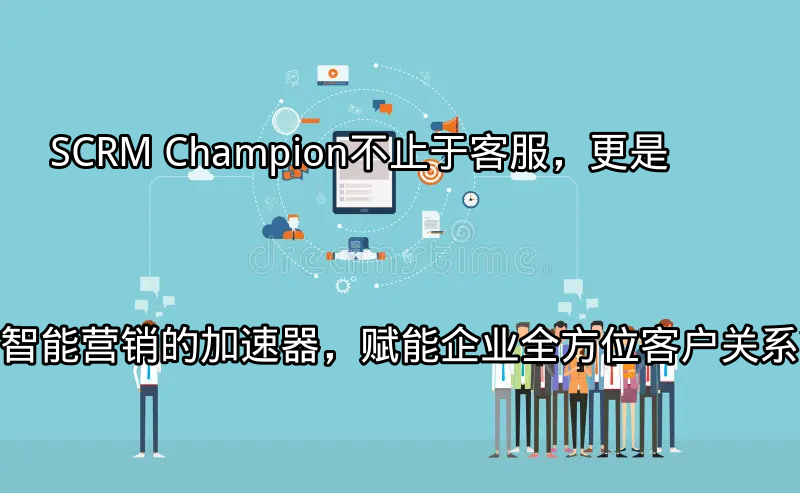 SCRM Champion：统一客户视图和跨平台沟通整合