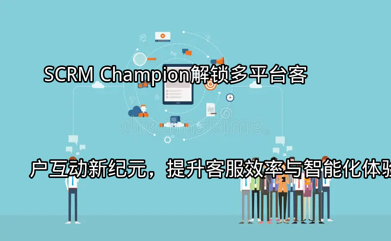 SCRM Champion：多平台客户互动统一管理界面