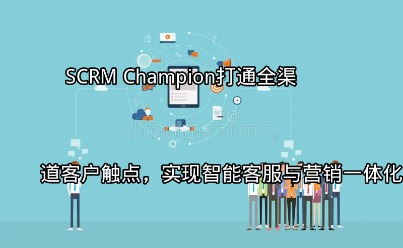 SCRM Champion：打通全渠道客户触点，实现智能客服与营销一体化功能介绍