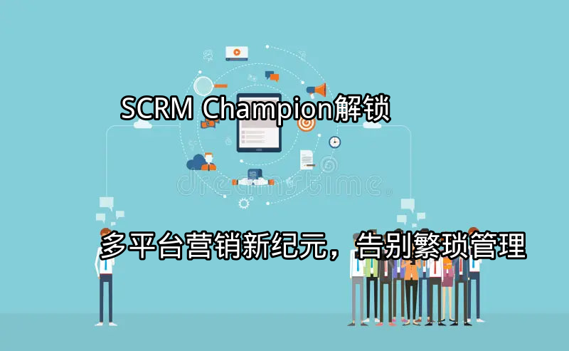 SCRM Champion：统一管理多平台客户互动