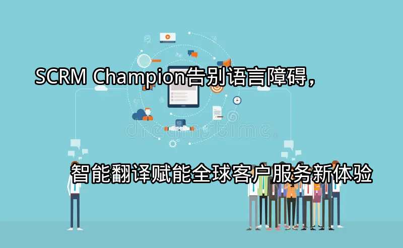 SCRM Champion：告别语言障碍，智能翻译赋能全球客户服务新体验功能介绍