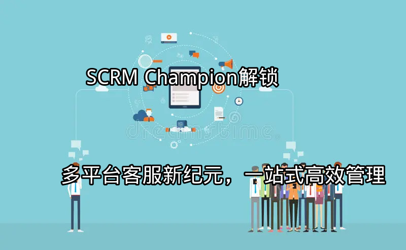 SCRM Champion：解锁多平台客服新纪元，一站式高效管理功能介绍