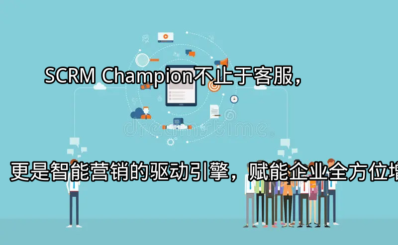 SCRM Champion：不止于客服，更是智能营销的驱动引擎，赋能企业全方位增长功能介绍