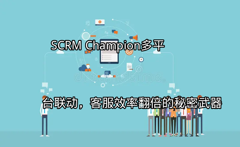SCRM Champion：多平台联动，客服效率翻倍的秘密武器功能介绍