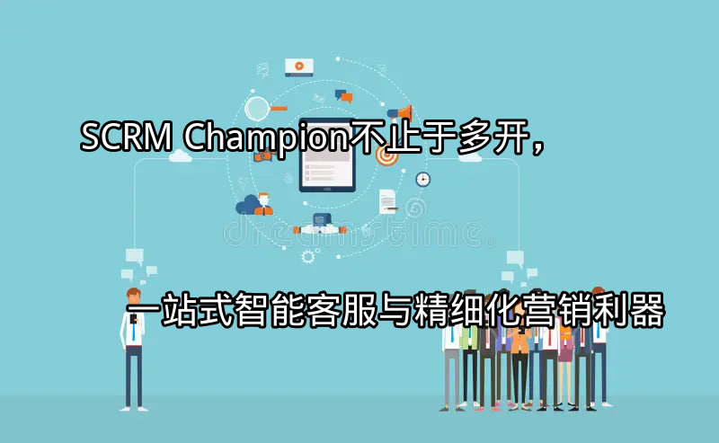 SCRM Champion：多平台客服与精细化营销集成界面