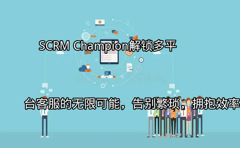 SCRM Champion：统一多平台客服管理界面