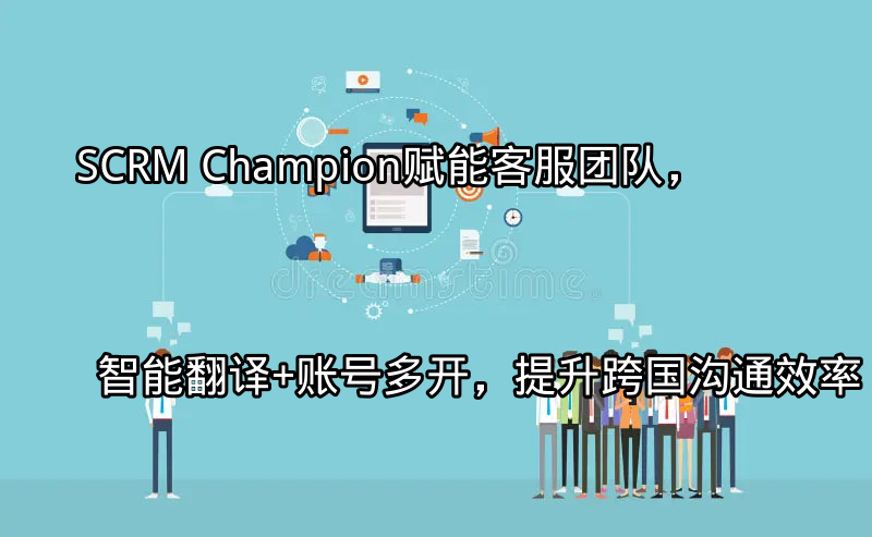 SCRM Champion：赋能客服团队，智能翻译+账号多开，提升跨国沟通效率功能介绍