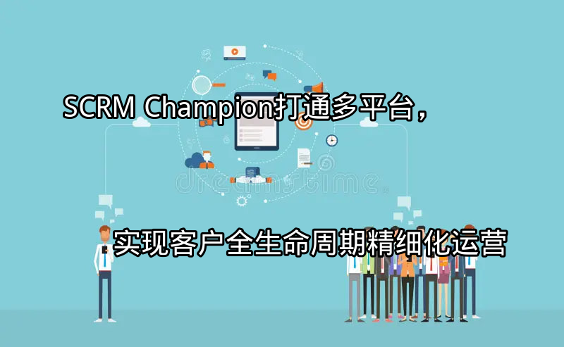 SCRM Champion：打通多平台，实现客户全生命周期精细化运营功能介绍