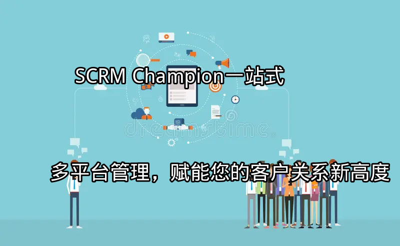 SCRM Champion：一站式多平台管理，赋能您的客户关系新高度功能介绍
