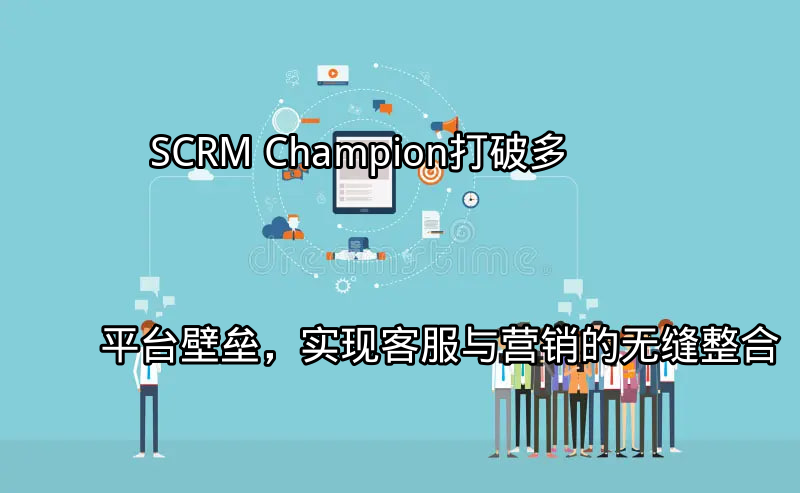 SCRM Champion：打破多平台壁垒，实现客服与营销的无缝整合功能介绍