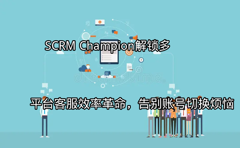 SCRM Champion：解锁多平台客服效率革命，告别账号切换烦恼功能介绍