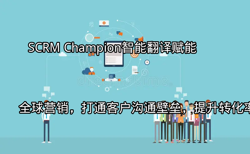 SCRM Champion：智能翻译赋能全球营销，打通客户沟通壁垒，提升转化率功能介绍