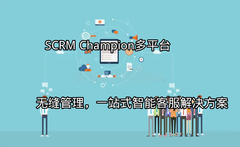 SCRM Champion：多平台无缝管理，一站式智能客服解决方案功能介绍
