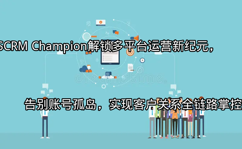 SCRM Champion：多平台账号整合与客户数据统一管理