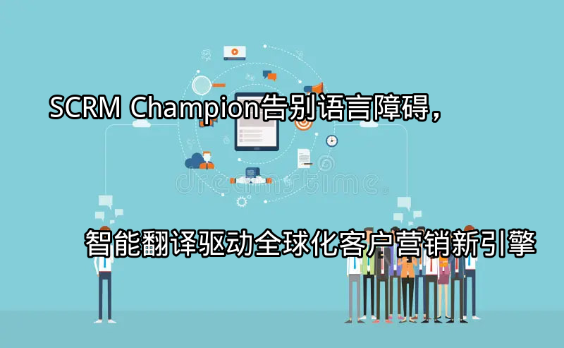 SCRM Champion：告别语言障碍，智能翻译驱动全球化客户营销新引擎功能介绍
