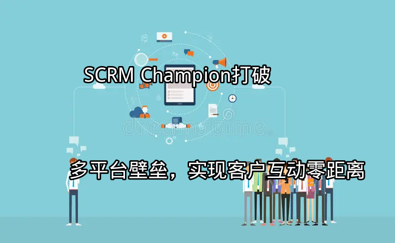 SCRM Champion：打破多平台壁垒，实现客户互动零距离功能介绍