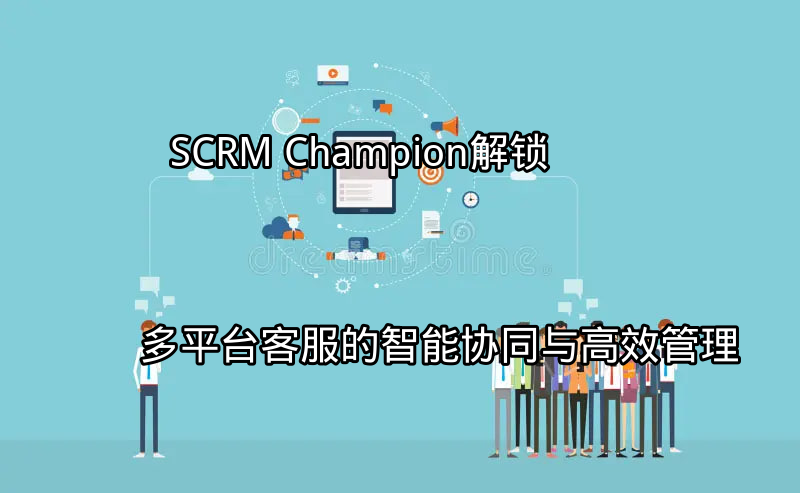 SCRM Champion：统一客户视图与跨平台消息聚合