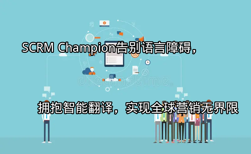 SCRM Champion：告别语言障碍，拥抱智能翻译，实现全球营销无界限功能介绍