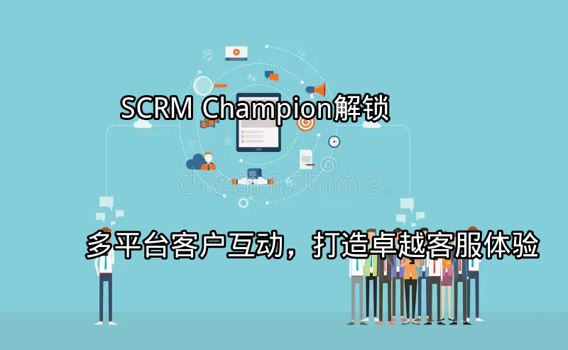 SCRM Champion：解锁多平台客户互动，打造卓越客服体验功能介绍