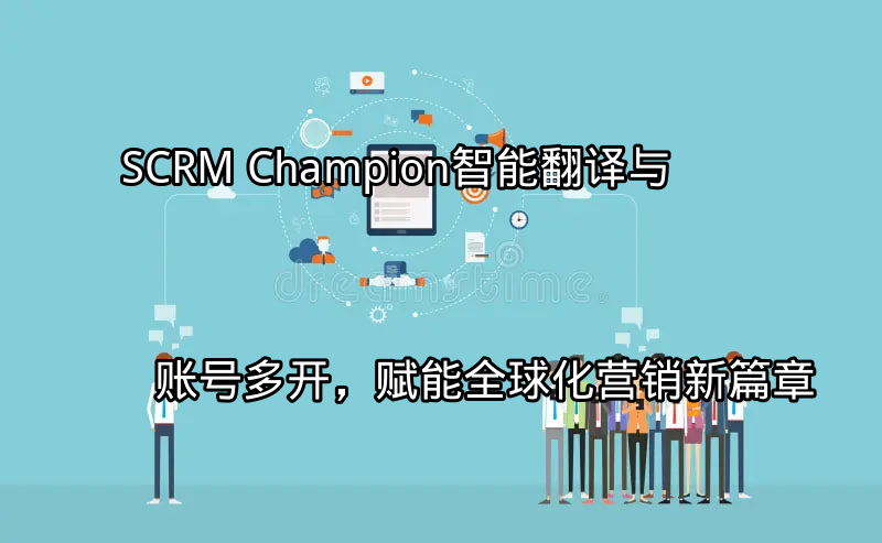 SCRM Champion：智能翻译与账号多开，赋能全球化营销新篇章功能介绍