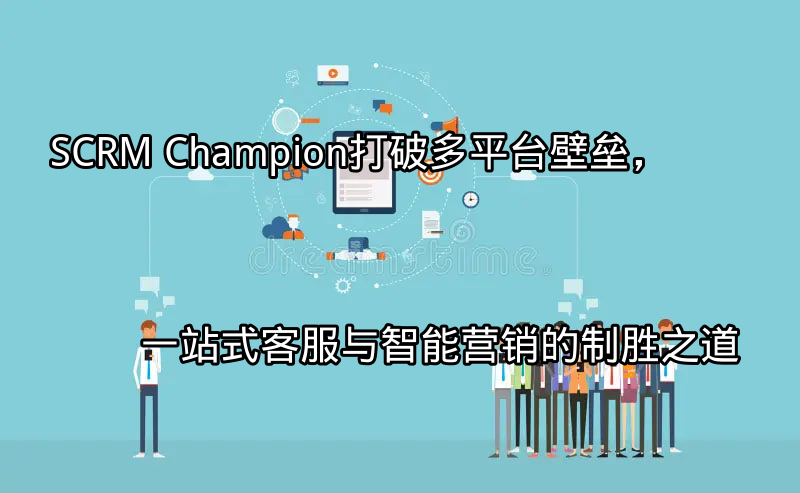 SCRM Champion：统一的客户沟通入口