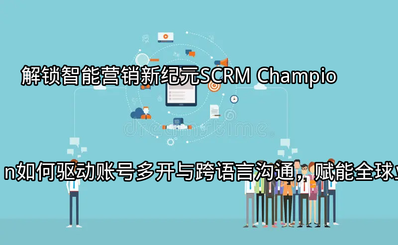 SCRM Champion驱动的智能营销平台