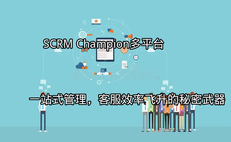 SCRM Champion：多平台一站式管理，客服效率飞升的秘密武器功能介绍