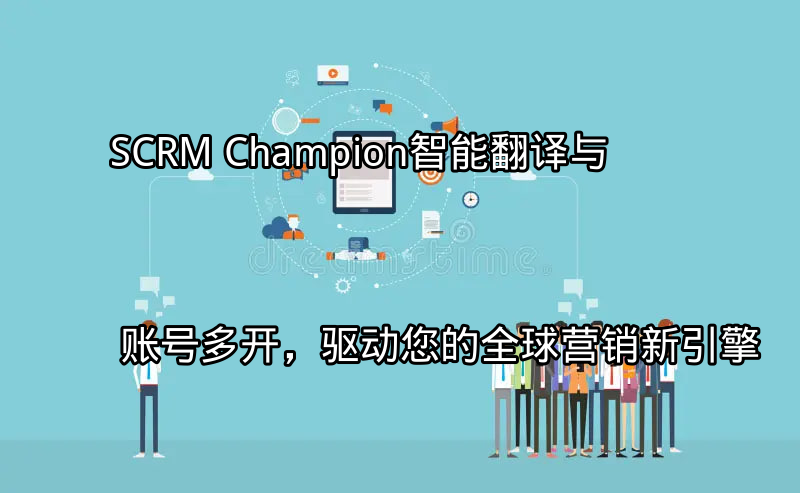 SCRM Champion：智能翻译与账号多开，驱动您的全球营销新引擎功能介绍