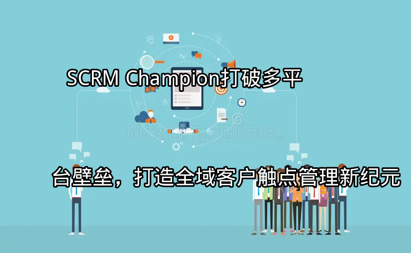 SCRM Champion：打破多平台壁垒，打造全域客户触点管理新纪元功能介绍