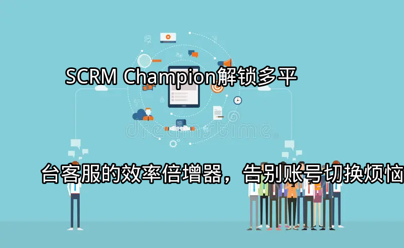 SCRM Champion：多平台客服统一管理界面