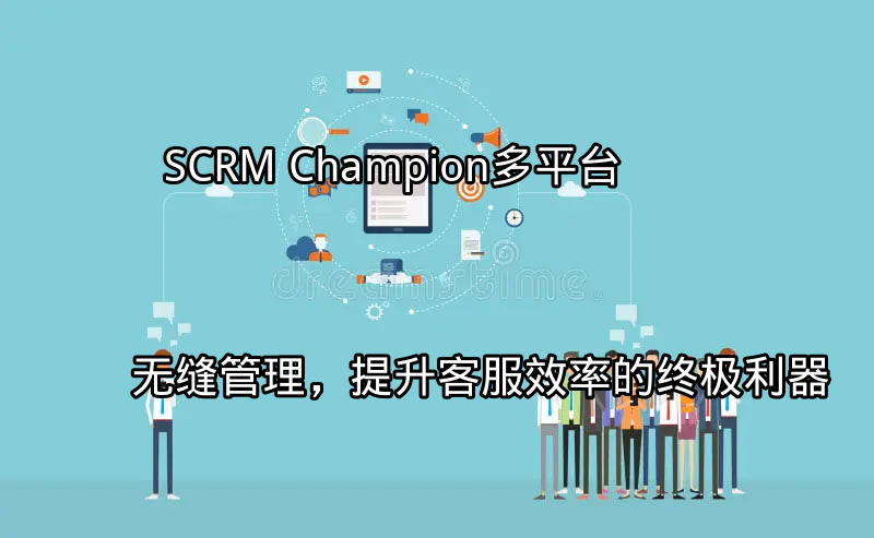SCRM Champion：多平台无缝管理，提升客服效率的终极利器功能介绍
