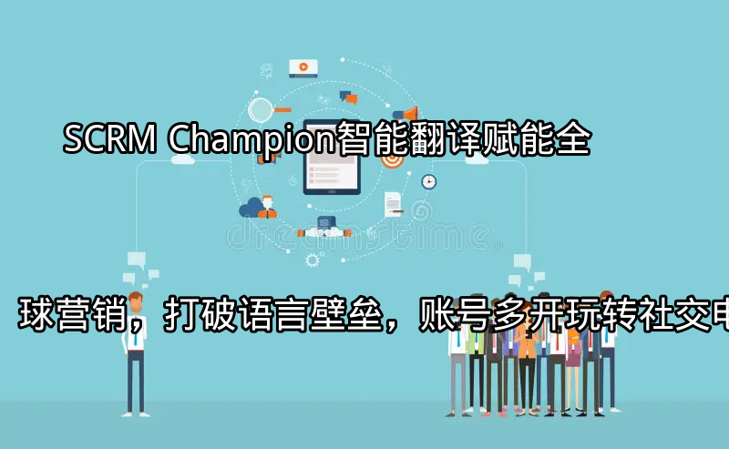 SCRM Champion：智能翻译赋能全球营销，打破语言壁垒，账号多开玩转社交电商功能介绍