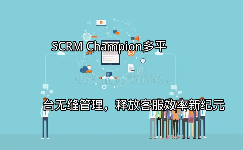 SCRM Champion：多平台无缝管理，释放客服效率新纪元功能介绍