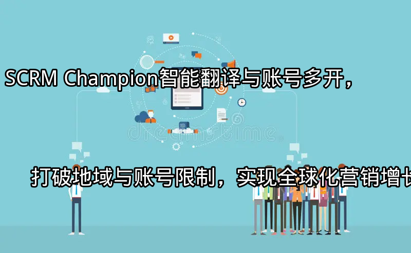 SCRM Champion：智能翻译与账号多开，打破地域与账号限制，实现全球化营销增长功能介绍