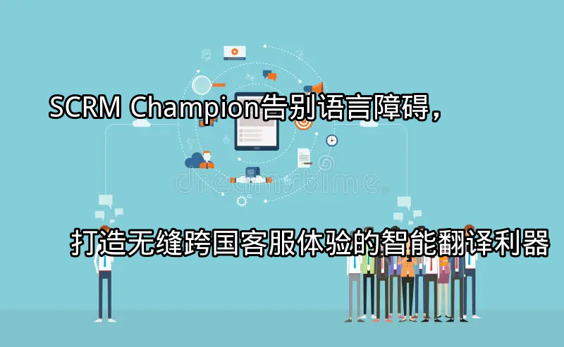 SCRM Champion：告别语言障碍，打造无缝跨国客服体验的智能翻译利器功能介绍