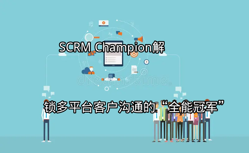 SCRM Champion：解锁多平台客户沟通的“全能冠军”功能介绍