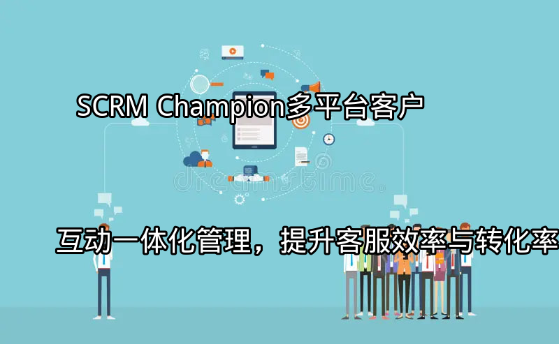 SCRM Champion：多平台客户互动一体化管理，提升客服效率与转化率功能介绍