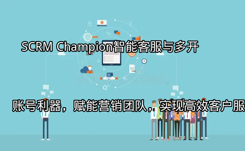 SCRM Champion：智能客服与多开账号利器，赋能营销团队，实现高效客户服务功能介绍