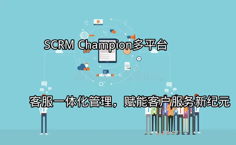 SCRM Champion：多平台客服一体化管理，赋能客户服务新纪元功能介绍