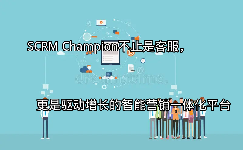 SCRM Champion：不止是客服，更是驱动增长的智能营销一体化平台功能介绍