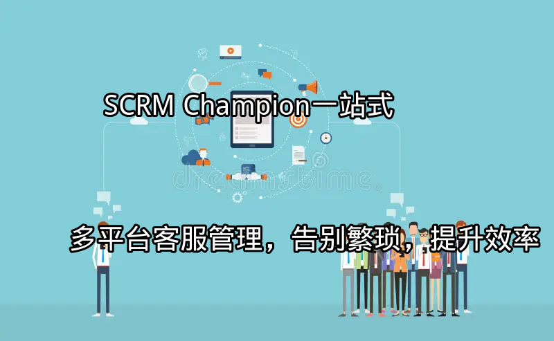 SCRM Champion：一站式多平台客服管理，告别繁琐，提升效率功能介绍