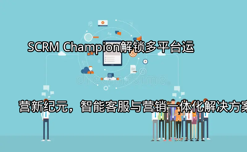 SCRM Champion：多平台运营挑战与机遇分析