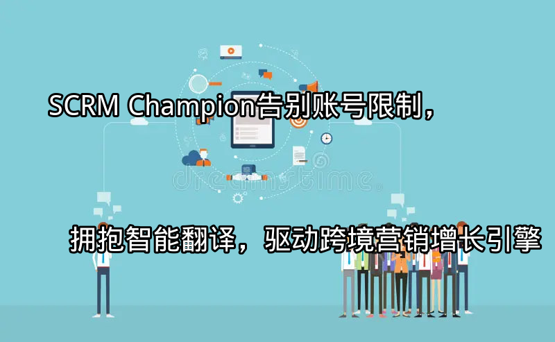 SCRM Champion：告别账号限制，拥抱智能翻译，驱动跨境营销增长引擎功能介绍